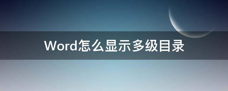 Word怎么显示多级目录 word怎么设置多级目录