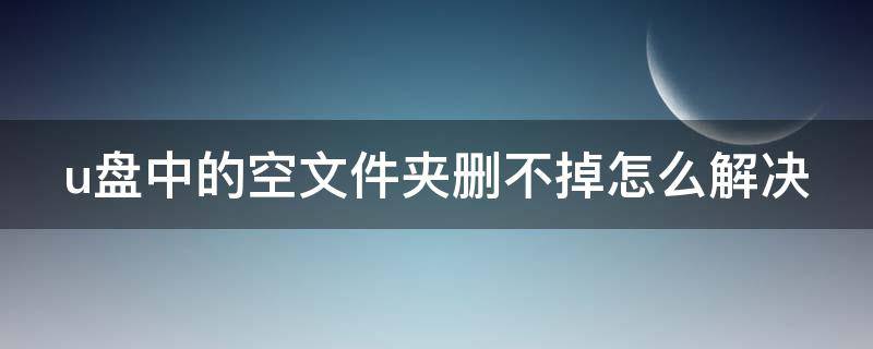 u盘中的空文件夹删不掉怎么解决 u盘里的空文件夹删不掉怎么办