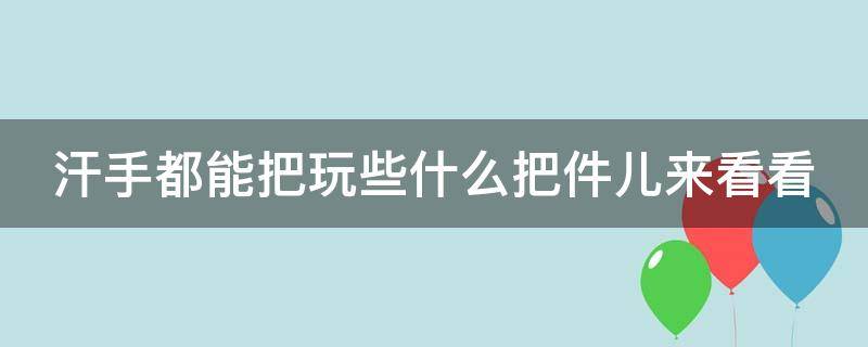 汗手都能把玩些什么把件儿来看看（汗手能玩什么文玩）