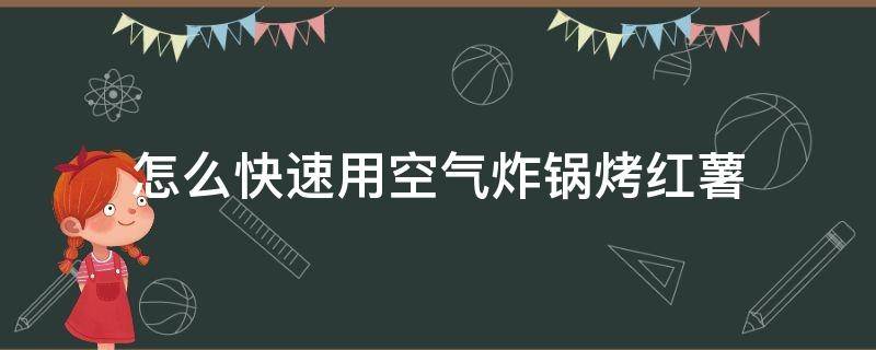 怎么快速用空气炸锅烤红薯 空气炸锅怎么烤红薯好吃窍门