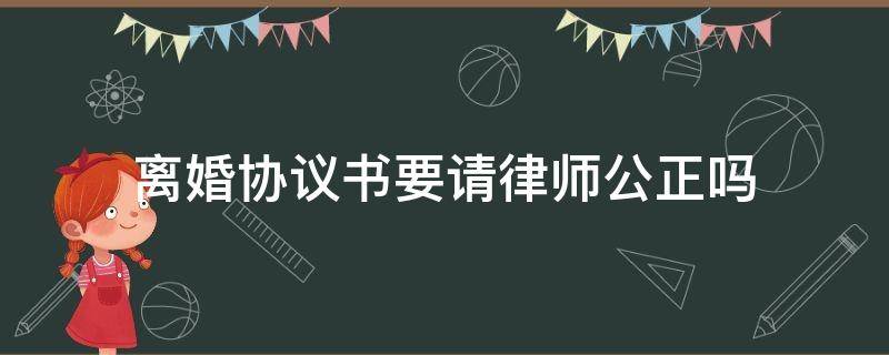 离婚协议书要请律师公正吗 离婚协议书必须是律师事务所出具吗