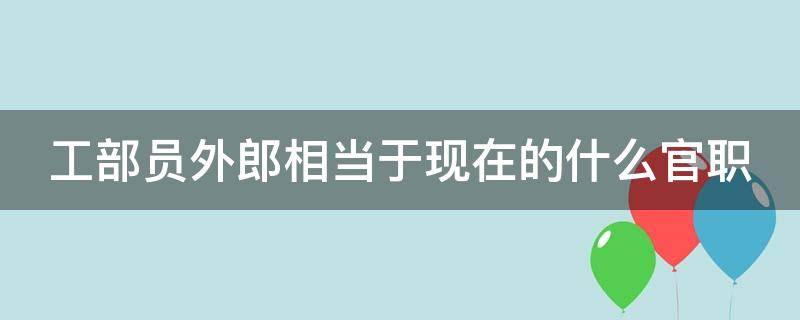 工部员外郎相当于现在的什么官职 工部员外郎相当于现在的什么官职清朝楚