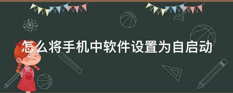 怎么将手机中软件设置为自启动 怎么将手机中软件设置为自启动应用