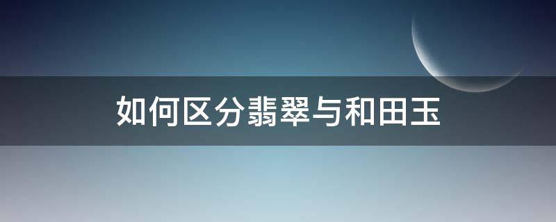 如何区分翡翠与和田玉 怎么区分和田玉还是翡翠