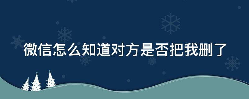 微信怎么知道对方是否把我删了（微信怎么知道对方是否把我删了朋友圈）