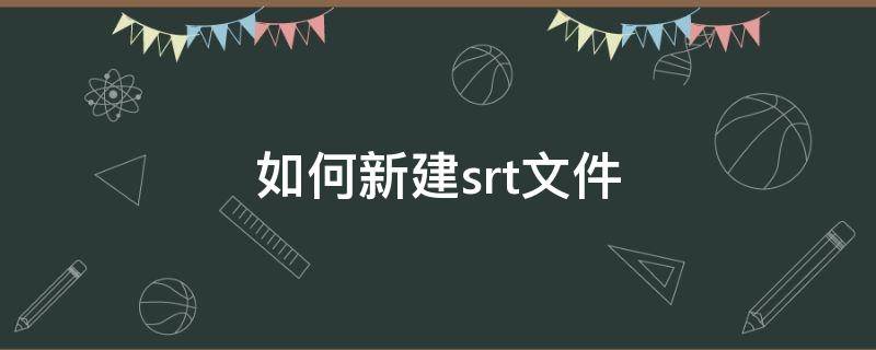 如何新建srt文件 怎么制作srt格式的文件