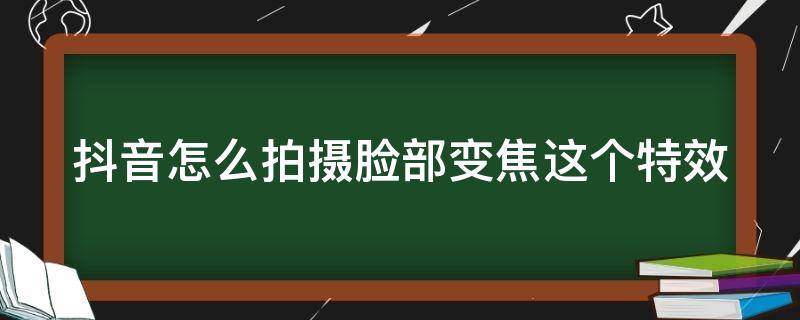 抖音怎么拍摄脸部变焦这个特效（抖音怎么拍摄脸部变焦这个特效呢）