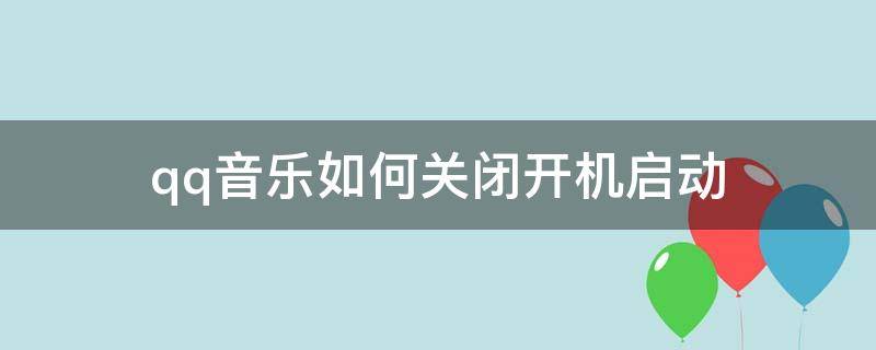 qq音乐如何关闭开机启动（怎么关闭qq音乐开机启动）