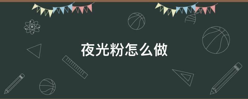 夜光粉怎么做（夜光粉怎么做才能发光）