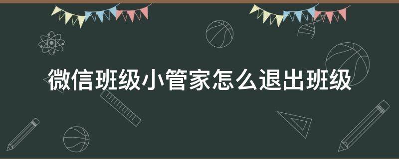 微信班级小管家怎么退出班级（班级小管家怎么退出原来班级）