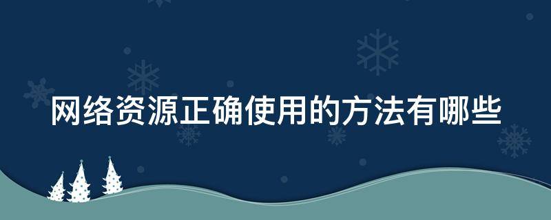 网络资源正确使用的方法有哪些（网络资源正确使用的方法有哪些方面）