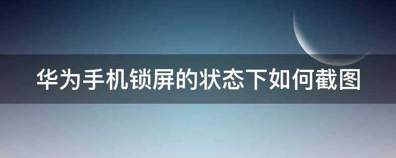 华为手机锁屏的状态下如何截图（华为手机锁屏的状态下如何截图照片）