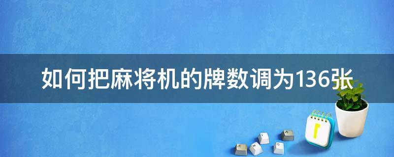 如何把麻将机的牌数调为136张（麻将机怎么设置牌数132张）