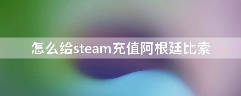 怎么给steam充值阿根廷比索（steam阿根廷充值方法）