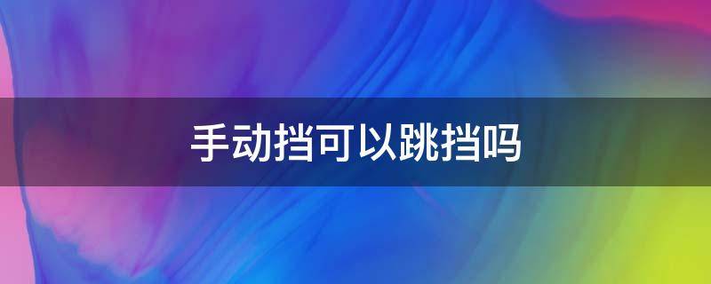 手动挡可以跳挡吗（为什么手动挡不能跳着加档）