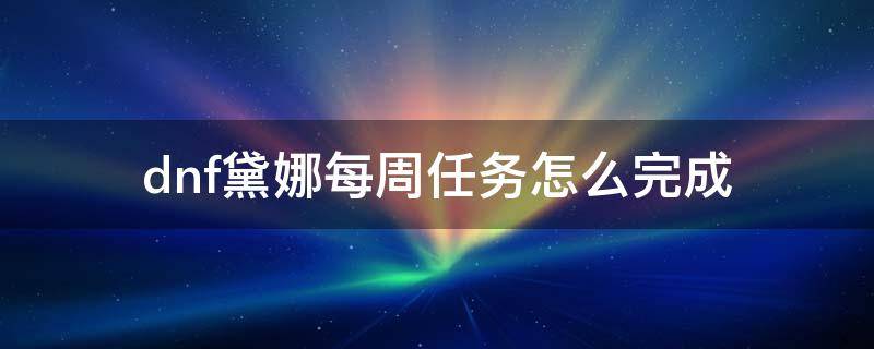 dnf黛娜每周任务怎么完成 地下城黛娜每周任务奖励