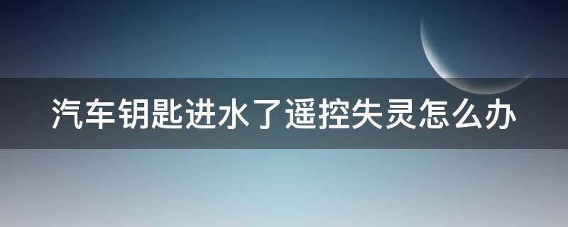 汽车钥匙进水了遥控失灵怎么办（车钥匙被洗衣机洗了怎么办）