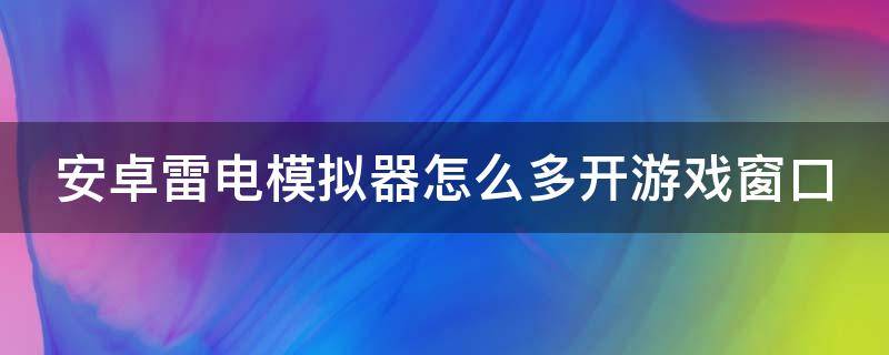 安卓雷电模拟器怎么多开游戏窗口（雷电模拟器怎么多开手机app）