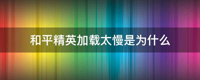 和平精英加载太慢是为什么 为什么和平精英加载很慢