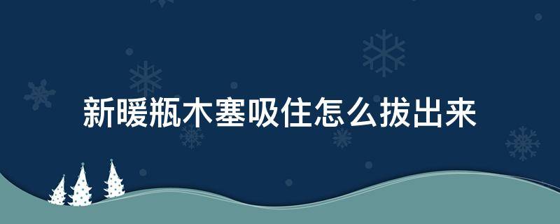 新暖瓶木塞吸住怎么拔出来 暖瓶新木塞被吸住了怎么办