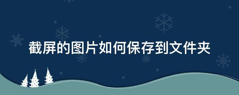 截屏的图片如何保存到文件夹（截屏的图片怎么保存到文件夹）