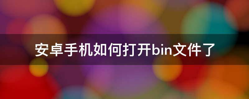 安卓手机如何打开bin文件了（安卓手机怎样打开bin文件）