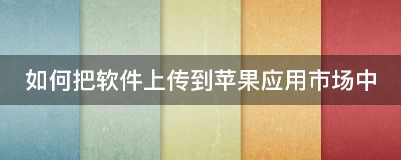 如何把软件上传到苹果应用市场中 如何把软件上传到苹果应用市场中