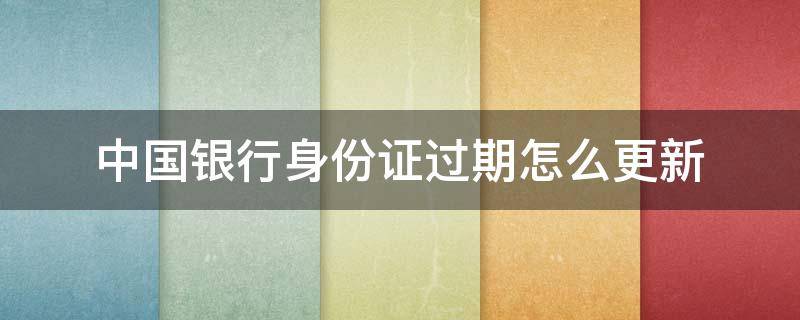 中国银行身份证过期怎么更新 中国银行身份证过期怎么更新信息