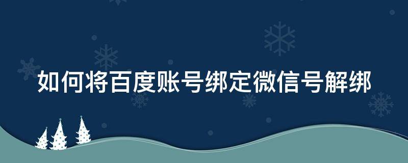 如何将百度账号绑定微信号解绑（如何将百度账号绑定微信号解绑呢）