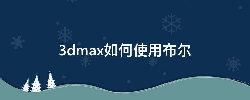 3dmax如何使用布尔（3dmax如何使用布尔运算）