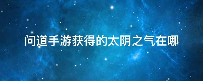 问道手游获得的太阴之气在哪 问道手游的太阴之气怎么用