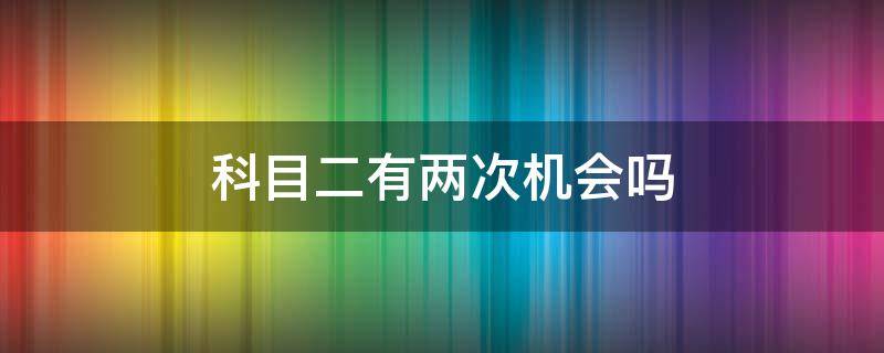 科目二有两次机会吗 科目二每个科目都有两次机会吗