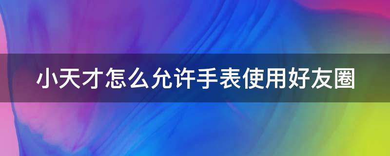 小天才怎么允许手表使用好友圈（小天才的好友圈怎么弄）