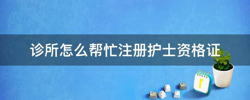 诊所怎么帮忙注册护士资格证 诊所怎么帮忙注册护士执业证