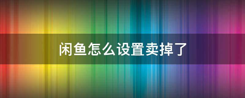 闲鱼怎么设置卖掉了（闲鱼怎么设置卖出去了）