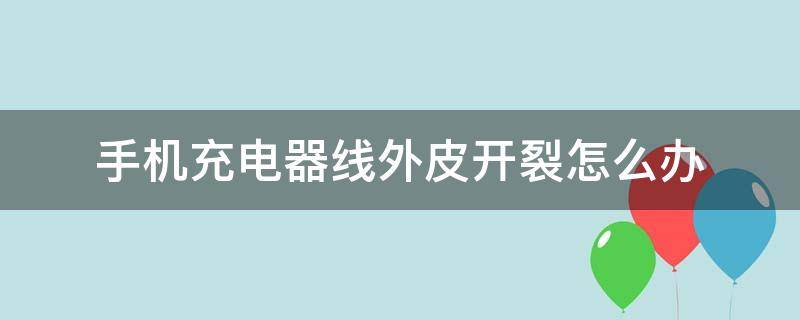 手机充电器线外皮开裂怎么办 手机充电线皮裂开了怎么办