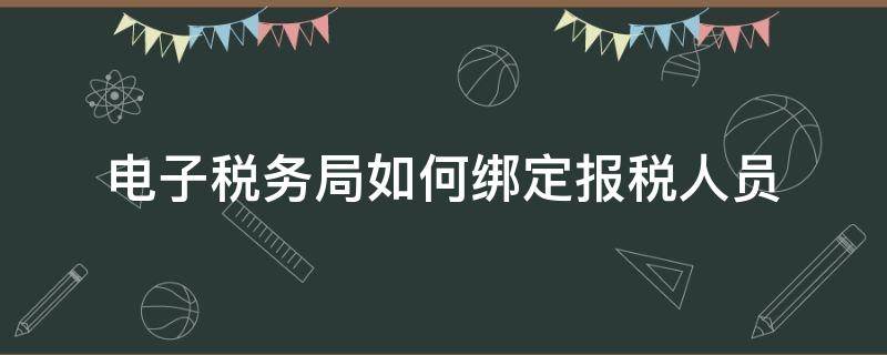 电子税务局如何绑定报税人员 电子税务局绑定办税人员