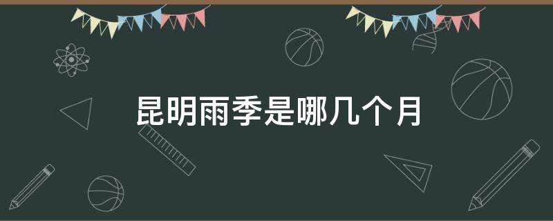 昆明雨季是哪几个月 昆明雨季是什么时候