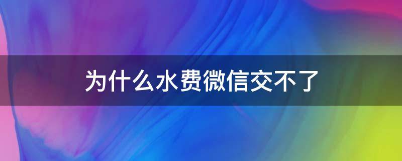 为什么水费微信交不了 为啥微信交不了水费