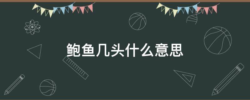 鲍鱼几头什么意思 鲍鱼几头几头是什么意思