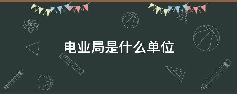 电业局是什么单位 呼和浩特电业局是什么单位