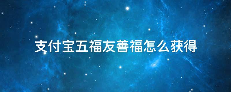 支付宝五福友善福怎么获得 支付宝五福友善福图片