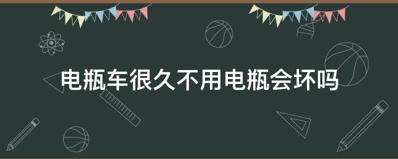 电瓶车很久不用电瓶会坏吗（长时间不用的车电瓶会不会直接坏了）