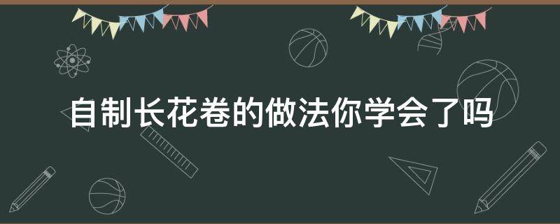 自制长花卷的做法你学会了吗（长长的花卷怎么做）