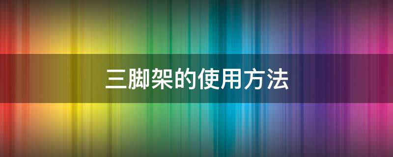 三脚架的使用方法（三脚架的使用方法及注意事项）