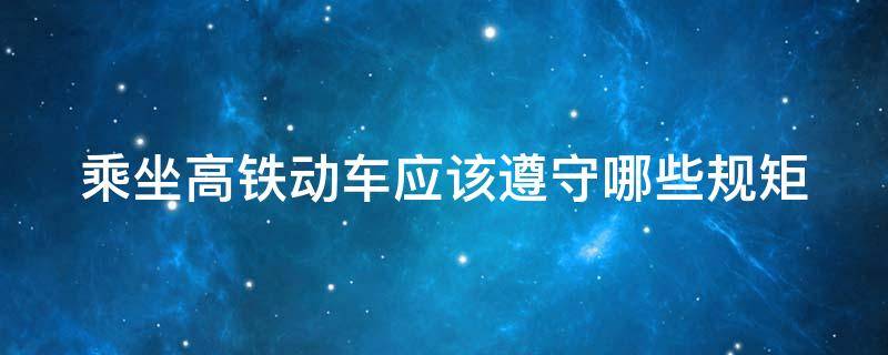 乘坐高铁动车应该遵守哪些规矩 乘坐高铁动车的注意事项