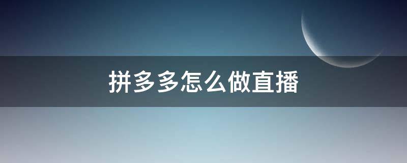 拼多多怎么做直播（拼多多怎么做直播怎么做录播）