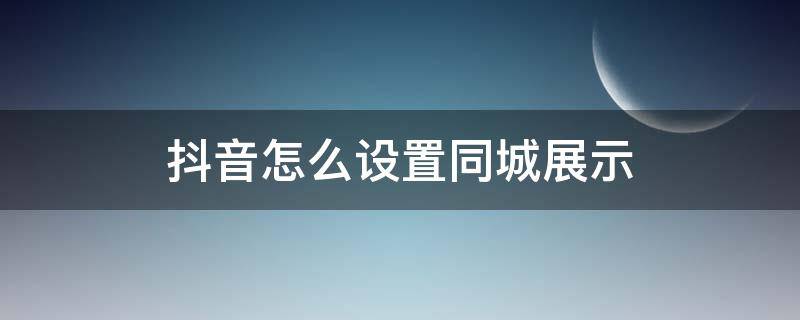 抖音怎么设置同城展示 抖音同城怎么设置多画面展示