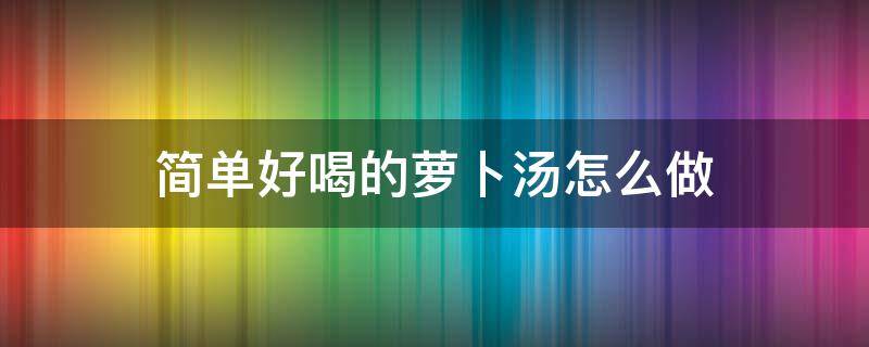 简单好喝的萝卜汤怎么做 怎么做萝卜汤好吃