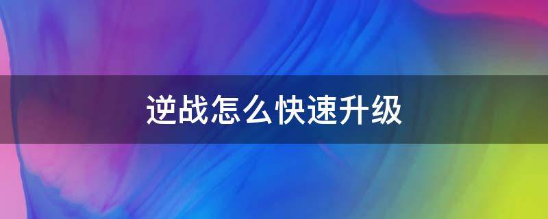 逆战怎么快速升级 逆战怎么快速升级天赋